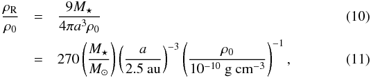 Mathematical equation: \begin{eqnarray} \frac{\rho_\mathrm{R}}{\rho_0} &=& \frac{9M_\star}{4\pi a^3\rho_0}\\ &=& 270\left(\frac{M_\star}{M_\sun}\right) \left(\frac{a}{2.5\textrm{ au}}\right)^{-3} \left(\frac{\rho_0}{10^{-10}\textrm{ g cm}^{-3}}\right)^{-1}, \end{eqnarray}