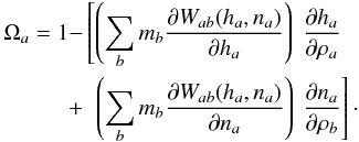 Mathematical equation: \begin{eqnarray} \begin{aligned} \Omega_a= 1-&\left[\left(\sum_b m_b\frac{\partial W_{ab}(h_a,n_a)}{\partial h_a}\right)~\frac{\partial h_a}{\partial\rho_a}\right.\\ +&~\left.\left(\sum_b m_b\frac{\partial W_{ab}(h_a,n_a)}{\partial n_a}\right)~\frac{\partial n_a}{\partial\rho_b}\right]\cdot \label{omega} \end{aligned} \end{eqnarray}