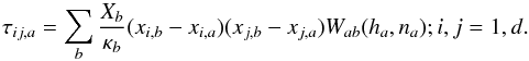 Mathematical equation: \begin{equation} \tau_{ij,a}=\sum_b \frac{X_b}{\kappa_b}(x_{i,b}-x_{i,a})(x_{j,b}-x_{j,a})W_{ab}(h_a,n_a); i,j=1,d. \label{tauijsph1} \end{equation}