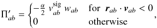Mathematical equation: \begin{equation} \Pi'_{ab}= \begin{cases} -\frac{\alpha}{2}~v_{ab}^{\rm sig}~w_{ab} & \text{for~~}{\vec r}_{ab}\cdot{\vec v}_{ab} < 0 \\ 0 & \text{otherwise} \end{cases} \label{avis_2} \!, \end{equation}