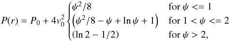 Mathematical equation: \begin{equation} P(r)= P_0+4v_0^2 \begin{cases} \psi^2/8 & \text{for }\psi<=1\\ \left(\psi^2/8-\psi +\ln \psi +1\right) & \text{for }1<\psi<=2\\ \left(\ln 2 -1/2\right) & \text{for }\psi>2,\\ \end{cases} \end{equation}