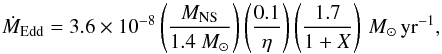 Mathematical equation: \begin{equation} \dot{M}_{\rm Edd}=3.6\times10^{-8}\left(\frac{M_{\rm NS}}{1.4~ M_{\odot}}\right)\left(\frac{0.1}{\eta}\right) \left(\frac{1.7}{1+X}\right)\, M_{\odot}\,\rm yr^{-1}, \end{equation}