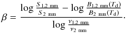 Mathematical equation: \begin{equation} \beta = \frac{\log \frac{S_{1.\rm 2~mm}}{S_{\rm 2~mm}} - \log \frac{B_{1.\rm 2~mm}(T_{\rm d})}{B_{\rm 2~mm}(T_{\rm d})}}{\log \frac{\nu_{1.\rm 2~mm}}{\nu_{\rm 2~mm}}} \cdot \label{ratio} \end{equation}