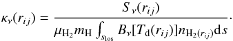 Mathematical equation: \begin{equation} \kappa_{\nu}(r_{ij}) = \frac{S_{\nu}(r_{ij})}{ \mu_{\rm H_2} m_{\rm H} \int_{s_{\rm los}}^{}{B_{\nu}[T_{\rm d}(r_{ij})]n_{{\rm H}_{2}(r_{ij})} {\rm d}s} }\cdot \label{opacity_eq} \end{equation}
