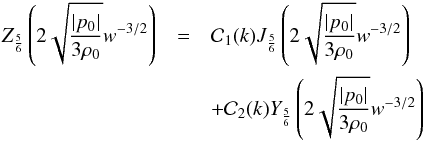 Mathematical equation: \begin{eqnarray} Z_{\frac{5}{6}} \left ( 2 \sqrt{\frac{\vert p_0 \vert}{3 \rh_0}} w^{-3/2} \right ) & =& {\cal C}_1 (k) J_{\frac{5}{6}} \left ( 2 \sqrt{\frac{\vert p_0 \vert}{3 \rh_0}} w^{-3/2} \right ) \nn \\ & &+ {\cal C}_2 (k) Y_{\frac{5}{6}} \left ( 2 \sqrt{\frac{\vert p_0 \vert}{3 \rh_0}} w^{-3/2} \right ) \end{eqnarray}