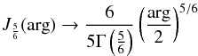 Mathematical equation: \begin{equation} J_{\frac{5}{6}} (\arg) \rarrow \frac{6}{5 \Gm \left ( \frac{5}{6} \right )} \left ( \frac{\arg}{2} \right )^{5/6} \end{equation}