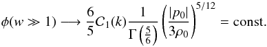 Mathematical equation: \begin{equation} \phi (w \gg 1) \longrightarrow \frac{6}{5} {\cal C}_1 (k) \frac{1}{\Gm \left ( \frac{5}{6} \right ) } \left ( \frac{ \vert p_0 \vert}{3 \rh_0} \right )^{5/12} = \textrm{const.} \end{equation}