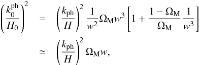 Mathematical equation: \begin{eqnarray} \left ( \frac{k_0^{\rm ph}}{H_0} \right )^2 & = & \left ( \frac{k_{\rm ph}}{H} \right )^2 \frac{1}{w^2} \Om_{\rm M} w^3 \left [ 1 + \frac{1 - \Om_{\rm M}}{\Om_{\rm M}} \frac {1}{w^3} \right ] \nn \\ & \simeq& \left ( \frac{k_{\rm ph}}{H} \right )^2 \Om_{\rm M} w, \end{eqnarray}
