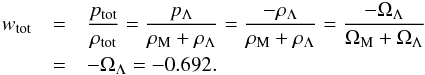 Mathematical equation: \begin{eqnarray} w_{\rm tot} &= &\frac{p_{\rm tot}}{\rh_{\rm tot}} = \frac{p_{\Lm}}{\rh_{\rm M} + \rh_{\Lm}} = \frac{- \rh_{\Lm}}{\rh_{\rm M} + \rh_{\Lm}} = \frac{- \Om_{\Lm}}{\Om_{\rm M} + \Om_{\Lm}} \nn \\ & = &- \Om_{\Lm} = - 0.692 . \end{eqnarray}