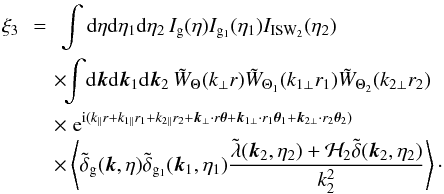 Mathematical equation: \begin{eqnarray} \xi_3 & \!\! = \!\! & \int {\rm d}\eta {\rm d}\eta_1 {\rm d}\eta_2 \, I_{\rm g}(\eta) I_{{\rm g}_1}(\eta_1) I_{\rm ISW_2}(\eta_2) \nonumber \\ && \!\! \times \!\! \int \! {\rm d}\vk {\rm d}\vk_1 {\rm d}\vk_2 \, \tW_{\Theta}(k_{\perp} r) \tW_{\Theta_1}(k_{1\perp} r_1) \tW_{\Theta_2}(k_{2\perp} r_2) \nonumber \\ && \!\! \times \; {\rm e}^{\ii ( k_{\parallel} r + k_{1\parallel} r_1 + k_{2\parallel} r_2 + \vk_{\perp} \cdot r \vec\theta + \vk_{1\perp} \cdot r_1 \vec\theta_1 + \vk_{2\perp} \cdot r_2 \vec\theta_2)} \nonumber \\ && \!\! \times\left \langle \tdelta_{\rm g}(\vk,\eta) \tdelta_{{\rm g}_1}(\vk_1,\eta_1) \frac{\tlambda(\vk_2,\eta_2) + {\cal H}_2 \tdelta(\vk_2,\eta_2)}{k_2^2} \right \rangle \cdot \label{ISW-consist-0} \end{eqnarray}