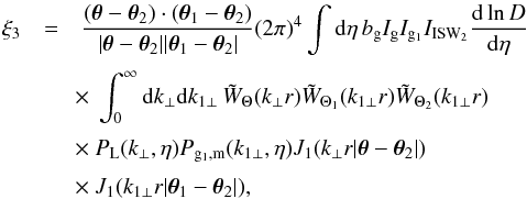 Mathematical equation: \begin{eqnarray} \xi_3 & = & \frac{(\vec\theta-\vec\theta_2) \cdot (\vec\theta_1 - \vec\theta_2)} {| \vec\theta -\vec\theta_2 | | \vec\theta_1 - \vec\theta_2 |} (2\pi)^4 \int {\rm d}\eta \, b_{\rm g} I_{\rm g} I_{{\rm g}_1} I_{\rm ISW_2} \frac{{\rm d}\ln D}{{\rm d}\eta} \nonumber \\[1mm] && \hspace{-0.1cm} \times~ \int_0^{\infty}{\rm d} k_{\perp} {\rm d} k_{1\perp} \, \tW_{\Theta}(k_{\perp} r) \tW_{\Theta_1}(k_{1\perp} r) \tW_{\Theta_2}(k_{1\perp} r) \nonumber \\[1mm] && \hspace{-0.1cm} \times~ P_{\rm L}(k_{\perp},\eta) P_{{\rm g}_1,{\rm m}}(k_{1\perp},\eta) J_1(k_{\perp} r | \vec\theta-\vec\theta_2 |) \nonumber \\[1mm] && \hspace{-0.1cm} \times~ J_1(k_{1\perp} r | \vec\theta_1-\vec\theta_2 |) , \label{xi3-J1} \end{eqnarray}