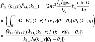Mathematical equation: \begin{eqnarray} && \tilde{F}_{\Theta_1}(k_{1\perp}r) \tilde{F}_{\Theta_2}(k_{1\perp}) = (2\pi)^2 \frac{I_{\rm g} I_{\rm ISW_2}}{I_{\kappa_2}} b_{\rm g} \frac{{\rm d}\ln D}{{\rm d}\eta} \nonumber \\ && \times ~\left( \int_0^{\infty} {\rm d} k_{\perp} \tW_{\Theta}(k_{\perp} r) J_1(k_{\perp} r | \vec\theta-\vec\theta_2 |) P_{\rm L}(k_{\perp},\eta) \right) \nonumber \\ && \times ~\frac{\tW_{\Theta_1}(k_{1\perp} r) \tW_{\Theta_2}(k_{1\perp} r) J_1(k_{1\perp} r | \vec\theta_1-\vec\theta_2 |)}{k_{1\perp} J_0(k_{1\perp} r |\vec\theta_1-\vec\theta_2|)} \cdot \label{F1F2-W1W2} \end{eqnarray}
