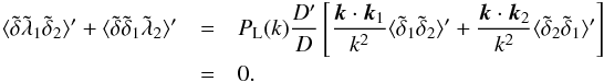 Mathematical equation: \begin{eqnarray} \langle \tilde\delta \tilde\lambda_1 \tilde\delta_2 \rangle' + \langle \tilde\delta \tilde\delta_1 \tilde\lambda_2 \rangle' & = & P_{\rm L}(k) \frac{D'}{D} \left[ \frac{\vk\cdot\vk_1}{k^2} \langle \tilde\delta_1 \tilde\delta_2 \rangle' + \frac{\vk\cdot\vk_2}{k^2} \langle \tilde\delta_2 \tilde\delta_1 \rangle' \right] \nonumber \\ & = & 0 . \end{eqnarray}