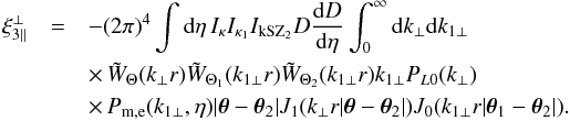 Mathematical equation: \begin{eqnarray} \xi_{3\parallel}^{\perp} & = & - (2\pi)^4 \int {\rm d}\eta \, I_{\kappa} I_{\kappa_1} I_{\rm kSZ_2} D \frac{{\rm d}D}{{\rm d}\eta} \int_0^{\infty} {\rm d} k_{\perp} {\rm d} k_{1\perp} \nonumber \\ && \times\, \tW_{\Theta}(k_{\perp} r) \tW_{\Theta_1}(k_{1\perp} r) \tW_{\Theta_2}(k_{1\perp} r) k_{1\perp} P_{L0}(k_{\perp}) \nonumber \\ && \times\, P_{\rm m,e}(k_{1\perp},\eta) | \vec\theta-\vec\theta_2 | J_1(k_{\perp} r | \vec\theta-\vec\theta_2 |) J_0(k_{1\perp} r | \vec\theta_1-\vec\theta_2 |) . \;\;\; \nonumber \\ && \label{xi3-kSZ-perp-lens-lens} \end{eqnarray}