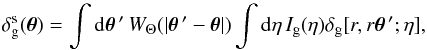 Mathematical equation: \begin{equation} \delta_{\rm g}^{\rm s}(\vec\theta) = \int {\rm d} \vec\theta{\,'} \, W_{\Theta}(| \vec\theta{\,'} - \vec\theta |) \int {\rm d}\eta \, I_{\rm g}(\eta) \delta_{\rm g}[r, r\vec\theta{\,'} ; \eta] , \label{deltas_g-line} \end{equation}