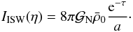 Mathematical equation: \begin{equation} I_{\rm ISW}(\eta) = 8\pi {\cal G}_{\rm N} \bar\rho_0 \frac{{\rm e}^{-\tau}}{a} \cdot \label{I-ISW-def} \end{equation}