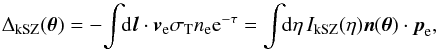 Mathematical equation: \begin{equation} \Delta_{\rm kSZ}(\vec\theta) = - \! \int \!\! {\rm d} \vl \cdot \vv_{\rm e} \sigma_{\rm T} n_{\rm e} {\rm e}^{-\tau} = \int \!\! {\rm d}\eta \, I_{\rm kSZ}(\eta) \vn(\vec\theta) \cdot \vp_{\rm e} , \label{kSZ-def} \end{equation}