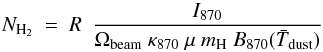 Mathematical equation: \begin{equation} N_{\rm H_2}\ =\ R\ \ \frac{I_{870}}{\Omega_{\rm beam}\ \kappa_{870}\ \mu\ m_{\rm H}\ B_{870}(\bar{T}_{\rm dust})} \label{cmd} \end{equation}