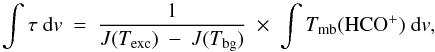 Mathematical equation: \begin{equation} \int{\tau\ {\rm d}v\ =\ \frac{1}{J(T_{\rm exc})\ -\ J(T_{\rm bg})}}\ \times\ \int{T_{\rm mb}({\rm HCO^+})\ {\rm d}v} , \end{equation}