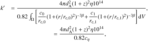 Mathematical equation: \appendix \setcounter{section}{1} \begin{eqnarray} k' &= \dfrac{4 \pi d^2_{\rm A} (1+z)^2 \eta 10^{14}}{0.82 \int_\Omega \left[\dfrac{c_{0}}{r_{\rm c,0}} (1\!+\!(r/r_{\rm c,0})^2)^{-3\beta}\! +\! \dfrac{c_{1}}{r_{\rm c,1}} (1\!+\!(r/r_{\rm c,1})^2)^{-3\beta} \right] {\rm d}V} , \nonumber\\ &= \dfrac{4 \pi d^2_{\rm A} (1+z)^2 \eta 10^{14}}{0.82 c_\eta} , \end{eqnarray}