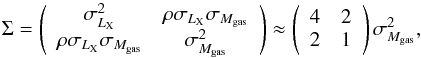 Mathematical equation: \begin{equation} \Sigma = \left(\begin{array}{cc} \sigma^2_{L_{\rm X}} & \rho \sigma_{L_{\rm X}}\sigma_{M_{\rm gas}} \\ \rho \sigma_{L_{\rm X}}\sigma_{M_{\rm gas}} & \sigma^2_{M_{\rm gas}} \end{array}\right) \approx \left(\begin{array}{cc} 4 & 2 \\ 2 & 1 \end{array}\right) \sigma^2_{M_{\rm gas}} , \end{equation}