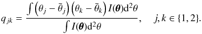 Mathematical equation: \begin{equation} q_{jk}=\frac{\int \left(\theta_j-\bar{\theta}_j\right)\left(\theta_k-\bar{\theta}_k\right) {I}(\pmb{\theta}) \mathrm{d}^2\theta}{\int {I}(\pmb{\theta}) \mathrm{d}^2\theta},\quad j,k\in\{1, 2\}. \end{equation}