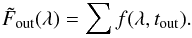 Mathematical equation: \begin{eqnarray} \tilde{F}_{\mathrm{out}}(\lambda)=\sum f(\lambda,t_\mathrm{out}) . \label{master out} \end{eqnarray}