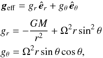 Mathematical equation: \begin{eqnarray} && \vec{g}_{\rm eff} = g_{r}\,\hat{\vec{e}}_{r} +g_{\theta}\,\hat{\vec{e}}_{\theta} \notag\\[1.5mm] && g_{r} = -\frac{GM}{{r}^2} +\Omega^2{r}\sin^2\theta \notag\\ && g_{\theta} = \Omega^2{r}\sin\theta\cos\theta, \label{geff} \end{eqnarray}