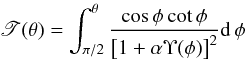 Mathematical equation: \begin{eqnarray} \mathscr{T}(\theta) = \int_{\pi/2}^{\theta} \frac{\cos\phi\cot\phi}{\left[1+\alpha\Upsilon(\phi)\right]^2}{\rm d}\,\phi \label{intau} \end{eqnarray}