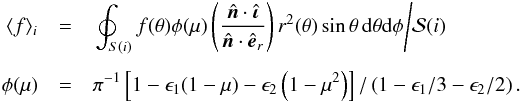 Mathematical equation: \begin{eqnarray} \langle f\rangle_i & =& \left.\oint_{S(i)}f(\theta)\phi(\mu)\left(\frac{\hat{\vec{n}}\cdot\hat{\boldsymbol\iota}}{\hat{\vec{n}}\cdot\hat{\vec{e}}_r}\right)r^2(\theta)\sin\theta\,{\rm d}\theta {\rm d}\phi\middle/\mathcal{S}(i)\right. \notag\\[1.5mm] \phi(\mu) & =& \pi^{-1} \left[1 - \epsilon_1 (1 - \mu) - \epsilon_2 \left(1 - \mu^2\right)\right]/\left(1 - \epsilon_1/3 - \epsilon_2/2\right). \label{geff_iii} \end{eqnarray}