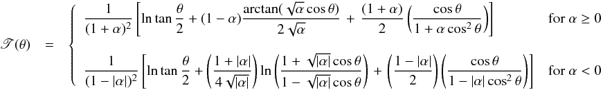 Mathematical equation: \appendix \setcounter{section}{1} \begin{eqnarray} \begin{array}{rcl} \displaystyle \mathscr{T}(\theta) & = & \left\{ \begin{array}{ll} \displaystyle\frac{1}{(1+\alpha)^2}\left[\ln\tan\frac{\theta}{2}+(1-\alpha)\frac{\arctan(\sqrt{\alpha}\cos\theta)}{2\sqrt{\alpha}} \right. + \left.\frac{(1+\alpha)}{2}\left(\frac{\cos\theta}{1+\alpha\cos^2\theta}\right)\right] & {\rm for}\ \alpha \geq 0 \\ \\ \displaystyle \frac{1}{(1-|\alpha|)^2}\left[\ln\tan\frac{\theta}{2}+ \left(\frac{1+|\alpha|}{4\sqrt{|\alpha|}}\right)\ln\left(\frac{1+\sqrt{|\alpha|}\cos\theta}{1-\sqrt{|\alpha|}\cos\theta}\right)\right. + \left.\left(\frac{1-|\alpha|}{2}\right)\left(\frac{\cos\theta}{1-|\alpha|\cos^2\theta} \right)\right] & {\rm for}\ \alpha<0 \end{array} \right. \end{array} \label{tau_k2} \end{eqnarray}
