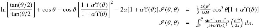 Mathematical equation: \appendix \setcounter{section}{2} \begin{eqnarray} \begin{array}{rcl} \displaystyle \ln\left[\frac{\tan(\vartheta/2)}{\tan(\theta/2}\right]+\cos\vartheta-\cos\vartheta\left[\frac{1+\alpha\Upsilon(\vartheta)}{1+\alpha\Upsilon(\theta)}\right]^2- 2\alpha[1+\alpha\Upsilon(\vartheta)]\mathscr{I}(\vartheta,\theta) & = & \frac{1}{3}\frac{\Omega^2_{\rm o}R^3}{GM}\cos^3\theta[1+\alpha\Upsilon(\vartheta)] \\ \displaystyle \mathscr{I}(\vartheta,\theta) & = & \int_{\theta}^{\vartheta}\frac{\sin^{-1}x\cos^2x}{[1+\alpha\Upsilon(x)]^2}\left(\frac{{\rm d}\Upsilon}{{\rm d}x}\right)\,dx. \end{array} \label{solf_ta} \end{eqnarray}