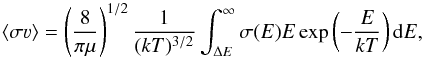 Mathematical equation: \begin{equation} \langle \sigma \varv \rangle = \left(\frac{8}{\pi\mu}\right)^{1/2} \frac{1}{(kT)^{3/2}} \int_{\Delta E}^\infty \sigma(E) E \exp\left( - \frac{E}{kT}\right) {\rm d}E, \label{eq:ratecoeff} \end{equation}