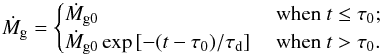 Mathematical equation: \begin{equation} {\dot M}_{\rm g} =\begin{cases} {\dot M}_{\rm g0} & \mbox{ when } t \leq \tau_0; \\ {\dot M}_{\rm g0} \exp \left[- (t-\tau_0)/\taud \right] & \mbox{ when } t > \tau_0. \\ \end{cases} \label{eq:taudep} \end{equation}