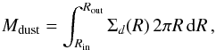 Mathematical equation: \begin{equation} \label{eq:dust.mass.integral} M_{\mathrm{dust}} = \int_{R_{\mathrm{in}}}^{R_{\mathrm{out}}} \Sigma_{d} (R)\, 2\pi R\, \mathrm{d}R\,, \end{equation}