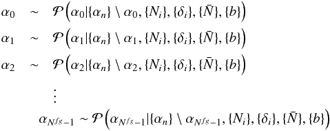 Mathematical equation: \begin{eqnarray} \alpha_0 & \sim&\mathcal{P}\left(\alpha_0| \{\alpha_n\}\setminus \alpha_0, \{N_i\}, \{\delta_i\}, \{\bar{N}\},\{b\}\right) \nonumber \\ \alpha_1 & \sim&\mathcal{P}\left(\alpha_1| \{\alpha_n\}\setminus \alpha_1, \{N_i\}, \{\delta_i\}, \{\bar{N}\},\{b\}\right)\nonumber \\ \alpha_2 & \sim&\mathcal{P}\left(\alpha_2| \{\alpha_n\}\setminus \alpha_2, \{N_i\}, \{\delta_i\}, \{\bar{N}\},\{b\}\right)\nonumber \\ && \vdots \nonumber \\ &&\hspace{-3.5mm}\alpha_{N^{fg}-1} \sim \mathcal{P}\left(\alpha_{N^{fg}-1}| \{\alpha_{n}\}\setminus \alpha_{N^{fg}-1}, \{N_i\}, \{\delta_i\}, \{\bar{N}\},\{b\}\right) \nonumber \end{eqnarray}