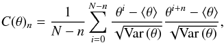 Mathematical equation: \begin{equation} \label{eq:CORR_COEFF} C(\theta)_n =\frac{1}{N-n} \sum_{i=0}^{N-n} \frac{\theta^i-\left \langle \theta\right \rangle}{\sqrt{\mathrm{Var} \left(\theta\right)}} \frac{\theta^{i+n}-\left \langle \theta\right \rangle}{\sqrt{\mathrm{Var} \left(\theta\right)}}, \end{equation}