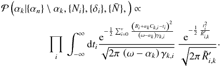 Mathematical equation: \appendix \setcounter{section}{1} \begin{eqnarray} && \mathcal{P}\left(\alpha_k | \{\alpha_n\}\setminus \alpha_k, \{N_i\}, \{\delta_i\}, \{\bar{N}\},\right) \propto \nonumber\\\ &&~~~~~~~~~~~~~~~~~~\prod_i\,\int_{-\infty}^{\infty} \mathrm{d}t_i \frac{\mathrm{e}^{ -\frac{1}{2}\sum_{i=0}^{v} \frac{\left(B_i+ \alpha_k C_{k,i}-t_i\right)^2}{ \left(\omega- \alpha_k\right) \gamma_{k,i}\,}}}{\sqrt{2\pi \,\left(\omega- \alpha_k\right) \gamma_{k,i}}} \, \frac{\mathrm{e}^{-\frac{1}{2}\,\frac{t_i^2}{\tilde{R}'_{i,k}}}}{\sqrt{2\pi\,\tilde{R}'_{i,k}}} \cdot \end{eqnarray}