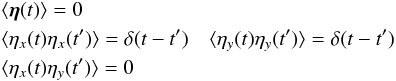 Mathematical equation: \begin{eqnarray} \label{eq:white_noise} &&\langle \vec{\eta}(t) \rangle = {0} \nonumber\\ &&\langle \eta_x(t) \eta_x(t') \rangle = \delta(t-t') \quad \langle \eta_y(t) \eta_y(t') \rangle = \delta(t-t') \nonumber \\ &&\langle \eta_x(t) \eta_y(t') \rangle = 0 \end{eqnarray}