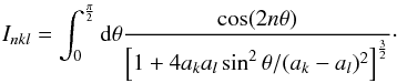 Mathematical equation: \appendix \setcounter{section}{2} \begin{eqnarray*} I_{nkl} = \int_{0}^{\frac{\pi}{2}} {\rm d}\theta \frac{\cos(2n \theta)}{\left[ 1 + 4 a_k a_l \sin^2 \theta/(a_k - a_l)^2 \right]^{\frac{3}{2}}}\cdot \end{eqnarray*}