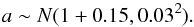 Mathematical equation: \begin{equation} a \sim N(1+0.15,0.03^2) . \end{equation}