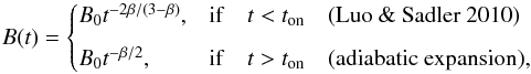 Mathematical equation: \begin{equation} B(t) = \begin{cases} B_{0}t ^{-2\beta/(3-\beta)}, & {\rm if} \ \ \ \ t<t_{\rm on} \ \ \ \ \rm (Luo \ \& \ Sadler \ 2010)\\[2mm] B_{0}t ^{-\beta/2}, & {\rm if} \ \ \ \ t>t_{\rm on} \ \ \ \ \rm (adiabatic \ expansion),\end{cases} \end{equation}