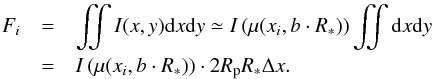 Mathematical equation: \begin{eqnarray} F_i&=&\iint I(x,y) {\rm d}x {\rm d}y\simeq I\left(\mu(x_i,b\cdot R_*)\right)\iint {\rm d}x {\rm d}y\nonumber\\ &=&I\left(\mu(x_i,b\cdot R_*)\right)\cdot 2R_{\rm p}R_*\Delta x. \end{eqnarray}