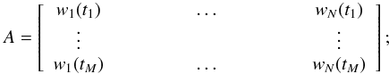 Mathematical equation: \begin{equation} A=\left[\begin{array}{cccccccccccc} w_1(t_1) & & & & & \dots & & & & & w_N(t_1)\\ \vdots & & & & & & & & & & \vdots\\ w_1(t_M) & & & & & \dots & & & & & w_N(t_M)\\ \end{array}\right];\label{eq:Amatrix} \end{equation}