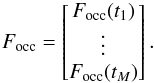 Mathematical equation: \begin{equation} F_{\rm occ}=\begin{bmatrix} F_{\rm occ}(t_1)\\ \vdots\\ F_{\rm occ}(t_M)\\ \end{bmatrix}.\label{eq:focc} \end{equation}