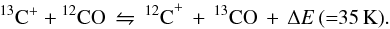 Mathematical equation: $$ ^{13}{\rm C}^+ + {\rm ^{12}CO}\,\leftrightharpoons\,{\rm ^{12}C}^+ \,+\, {\rm ^{13}CO} \,+\, \Delta E\, {\rm ({=}35\,K)}. $$