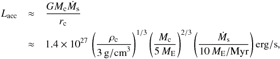 Mathematical equation: \begin{eqnarray} L_{\rm acc} &\approx& \frac{GM_{\rm c} \dot M_{\rm s}}{r_{\rm c}} \nonumber \\ &\approx& 1.4 \times 10^{27}\, \left( \frac{\rho_{\rm c}}{3\,{\rm g/cm}^3} \right)^{1/3} \left( \frac{M_{\rm c}}{5\,M_{\rm E}} \right)^{2/3} \left( \frac{\dot M_{\rm s}}{10\,M_{\rm E}/{\rm Myr}} \right) {\rm erg/s}, \end{eqnarray}