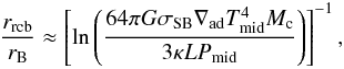 Mathematical equation: \begin{eqnarray} \frac{r_{\rm rcb}}{r_{\rm B}} \approx \left[ \ln \left( \frac{64 \pi G \sigma_{\rm SB} \nabla_{\rm ad} T_{\rm mid}^4 M_{\rm c}}{3 \kappa L P_{\rm mid}} \right) \right]^{-1} , \end{eqnarray}