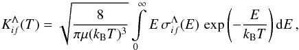 Mathematical equation: \begin{equation} K_{if}^{\Lambda}(T) = \sqrt{\frac{8}{\pi \mu (k_{\rm B} T)^3}} \int\limits_0^\infty E\, \sigma_{if}^{\Lambda}(E)\, \exp \left(-\frac{E}{k_{\rm B} T}\right){\rm d}E \, , \label{eq:rate-partial} \end{equation}