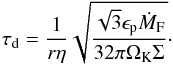 Mathematical equation: \begin{equation} \tau_{\mathrm{d}} = \frac{1}{r\eta}\sqrt{\frac{\sqrt{3}\epsilon_{\mathrm{p}}\dot{M}_{\mathrm{F}}}{32\pi\Omega_{\mathrm{K}}\Sigma}} \cdot \label{eq:tau_dominant_2} \end{equation}